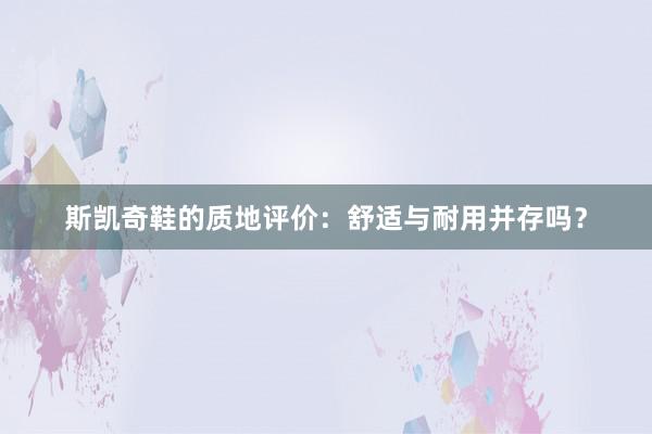 斯凯奇鞋的质地评价：舒适与耐用并存吗？